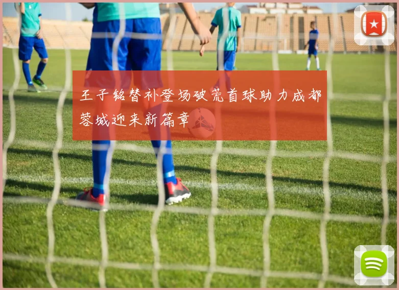 王子铭替补登场破荒首球助力成都蓉城迎来新篇章