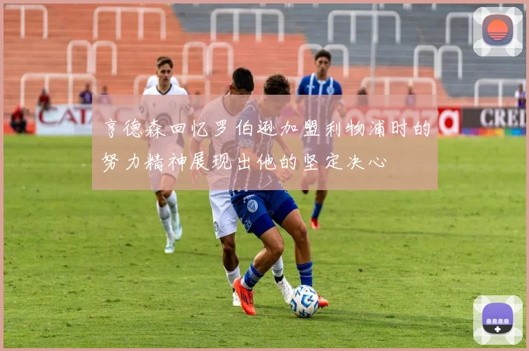 亨德森回忆罗伯逊加盟利物浦时的努力精神展现出他的坚定决心