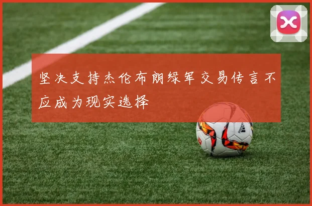 坚决支持杰伦布朗绿军交易传言不应成为现实选择