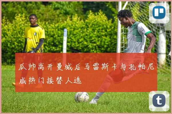 瓜帅离开曼城后马雷斯卡与孔帕尼成热门接替人选