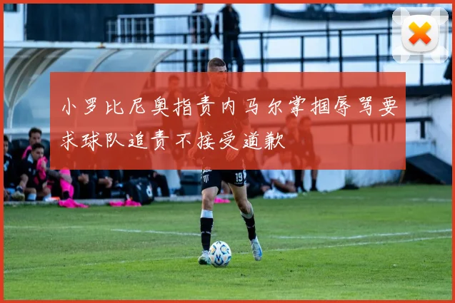 小罗比尼奥指责内马尔掌掴辱骂要求球队追责不接受道歉