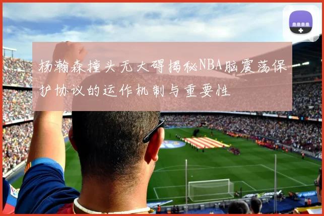 杨瀚森撞头无大碍揭秘NBA脑震荡保护协议的运作机制与重要性