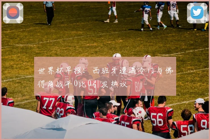 世界杯早报：西班牙遭遇冷门与佛得角战平0比0引发热议
