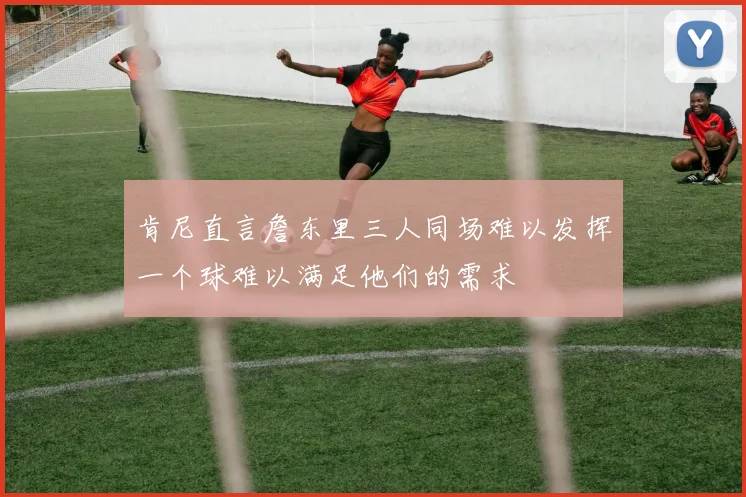 肯尼直言詹东里三人同场难以发挥一个球难以满足他们的需求