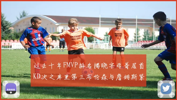 过去十年FMVP排名揭晓字母哥居首KD次之库里第三布伦森与詹姆斯紧随其后