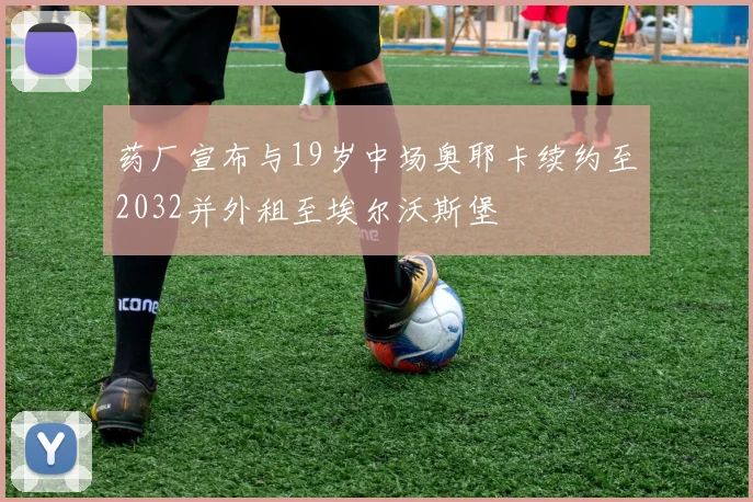 药厂宣布与19岁中场奥耶卡续约至2032并外租至埃尔沃斯堡