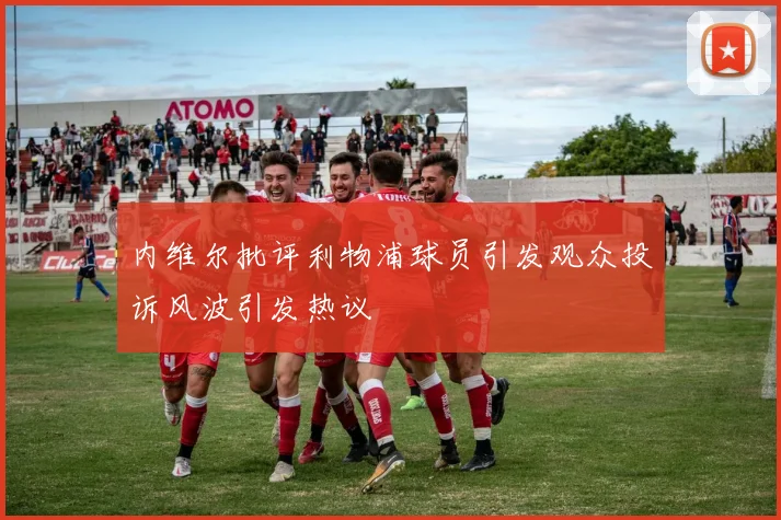 内维尔批评利物浦球员引发观众投诉风波引发热议