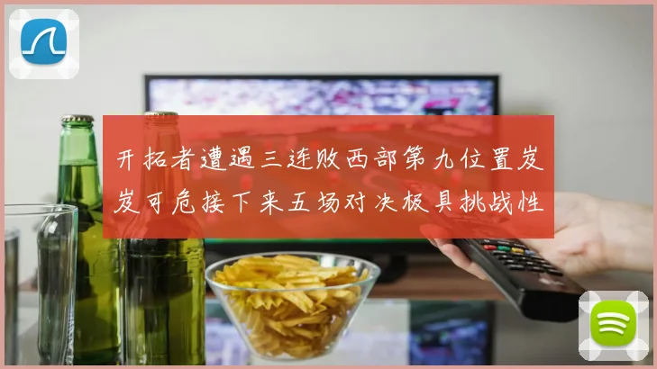 开拓者遭遇三连败西部第九位置岌岌可危接下来五场对决极具挑战性