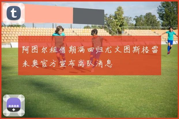 阿图尔租借期满回归尤文图斯格雷米奥官方宣布离队消息