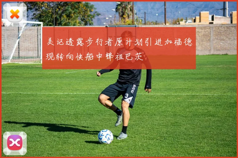 美记透露步行者原计划引进加福德现转向快船中锋祖巴茨