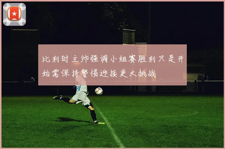 比利时主帅强调小组赛胜利只是开始需保持警惕迎接更大挑战