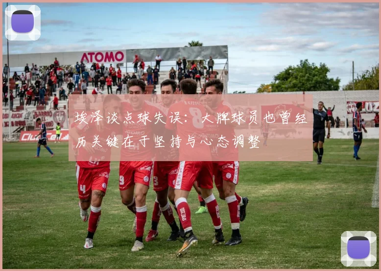 埃泽谈点球失误：大牌球员也曾经历关键在于坚持与心态调整
