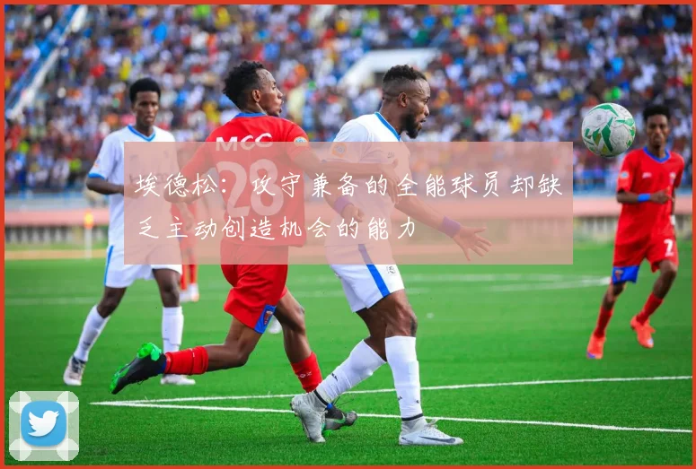 埃德松：攻守兼备的全能球员却缺乏主动创造机会的能力
