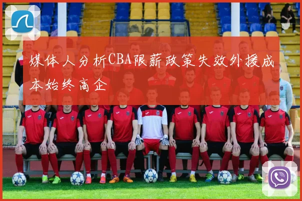媒体人分析CBA限薪政策失效外援成本始终高企
