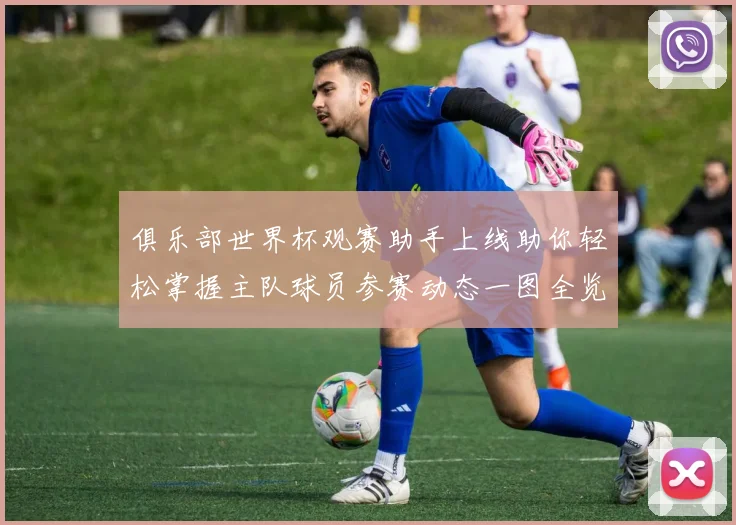 俱乐部世界杯观赛助手上线助你轻松掌握主队球员参赛动态一图全览