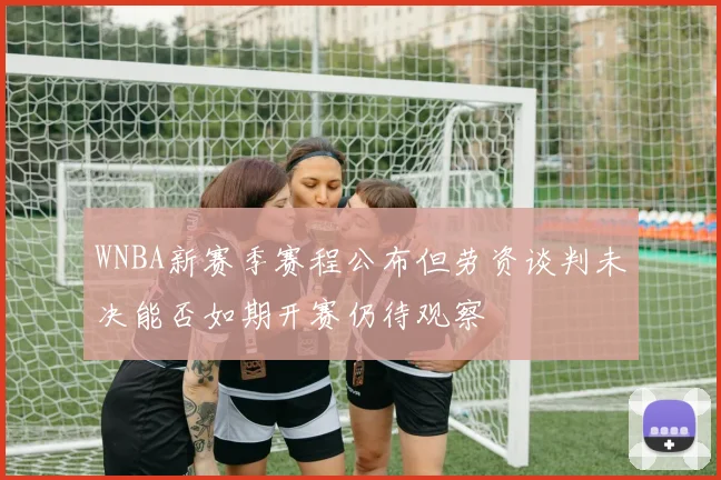 WNBA新赛季赛程公布但劳资谈判未决能否如期开赛仍待观察