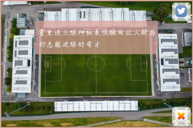 霍里谈三球神秘表现瞬间让人疑惑却总能进球的奇才