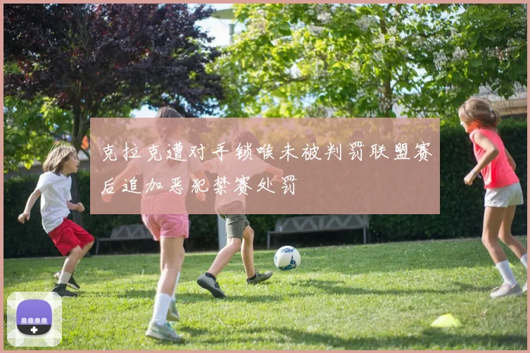 克拉克遭对手锁喉未被判罚联盟赛后追加恶犯禁赛处罚