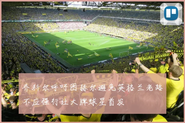 乔科尔呼吁图赫尔避免英格兰老路不应强行让大牌球星首发