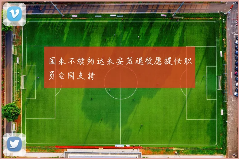 国米不续约达米安若退役愿提供职员合同支持