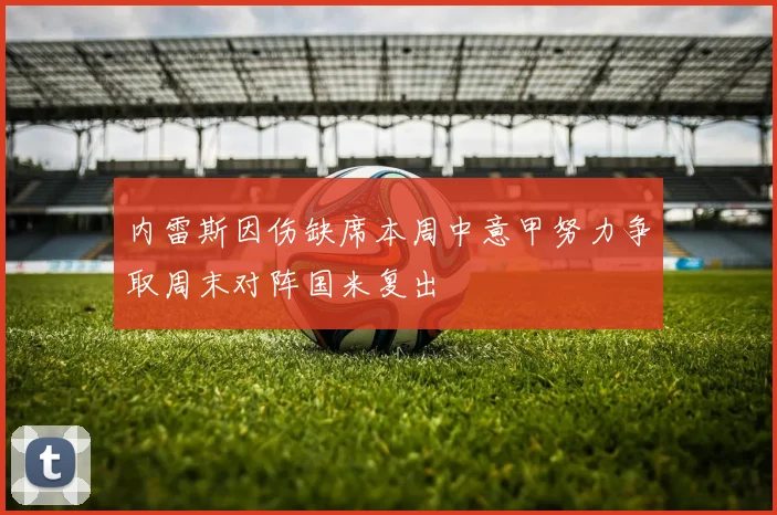 内雷斯因伤缺席本周中意甲努力争取周末对阵国米复出
