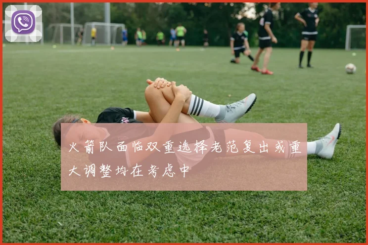 火箭队面临双重选择老范复出或重大调整均在考虑中