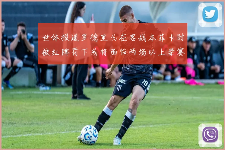 世体报道罗德里戈在客战本菲卡时被红牌罚下或将面临两场以上禁赛处罚