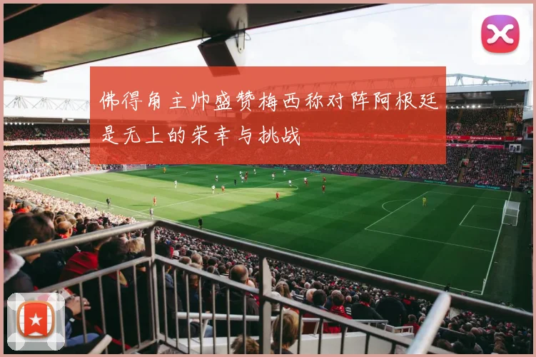 佛得角主帅盛赞梅西称对阵阿根廷是无上的荣幸与挑战