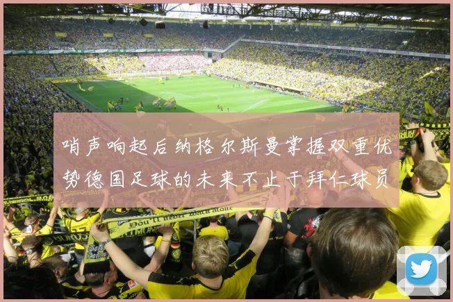 哨声响起后纳格尔斯曼掌握双重优势德国足球的未来不止于拜仁球员