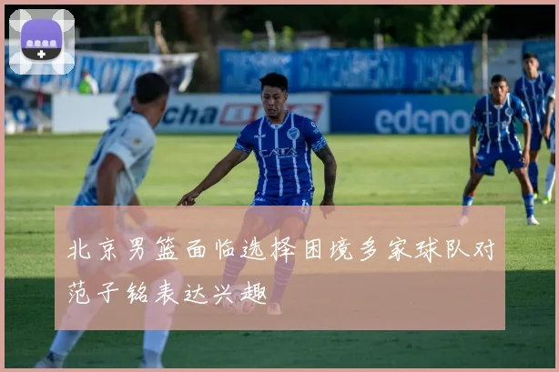 北京男篮面临选择困境多家球队对范子铭表达兴趣