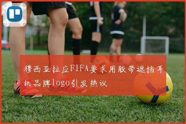 穆西亚拉应FIFA要求用胶带遮挡耳机品牌logo引发热议