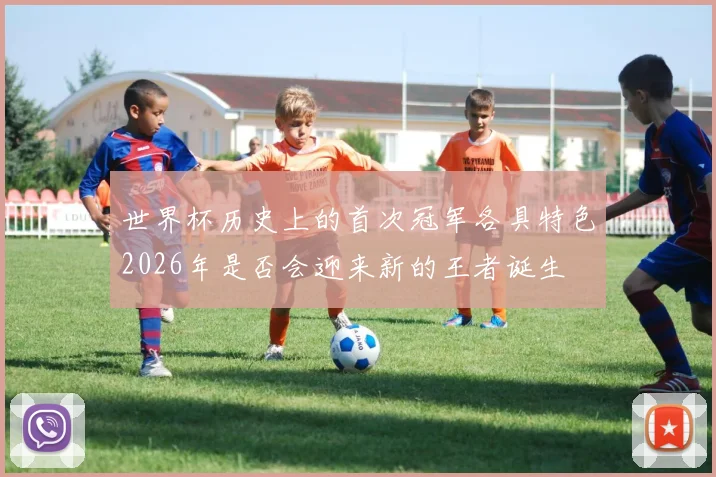 世界杯历史上的首次冠军各具特色2026年是否会迎来新的王者诞生