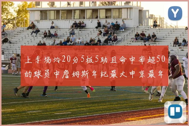 上季场均20分5板5助且命中率超50的球员中詹姆斯年纪最大申京最年轻