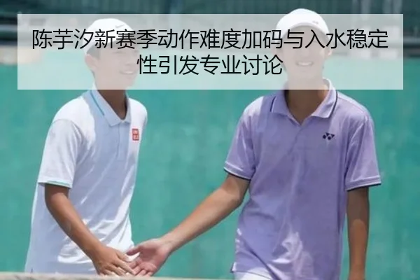 陈芋汐新赛季动作难度加码与入水稳定性引发专业讨论（leyu）